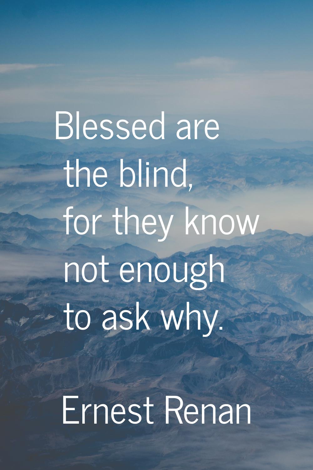 Blessed are the blind, for they know not enough to ask why.