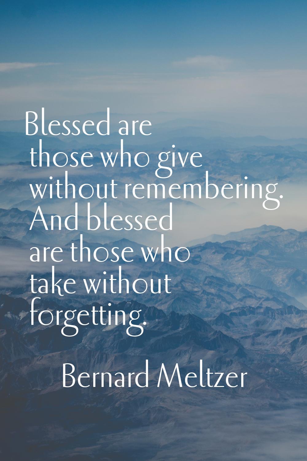 Blessed are those who give without remembering. And blessed are those who take without forgetting.