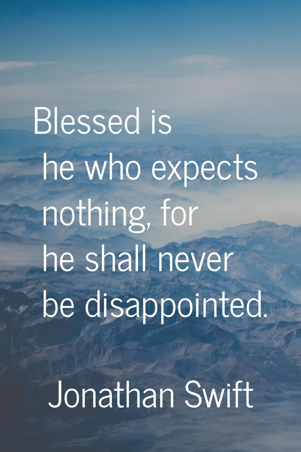 Blessed is he who expects nothing, for he shall never be disappointed.