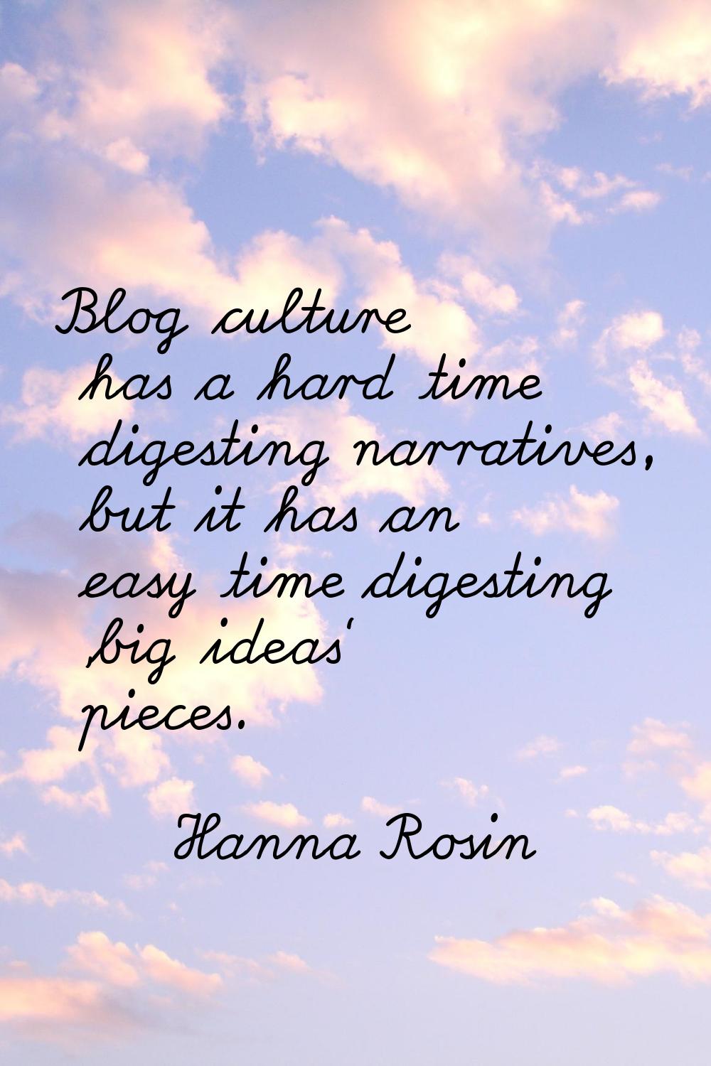 Blog culture has a hard time digesting narratives, but it has an easy time digesting 'big ideas' pi