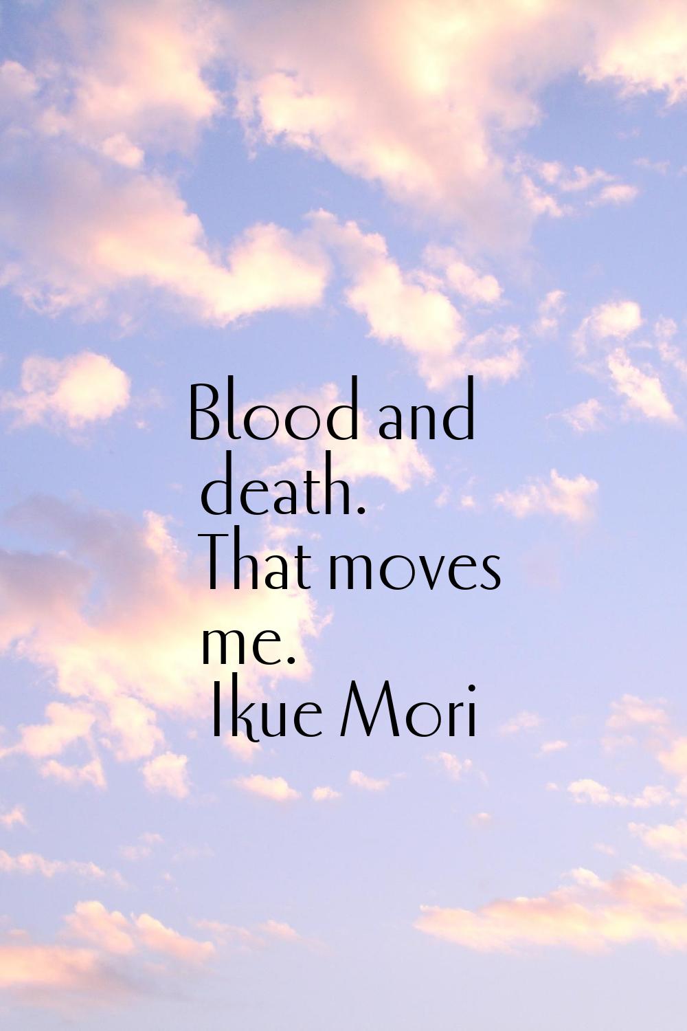 Blood and death. That moves me.
