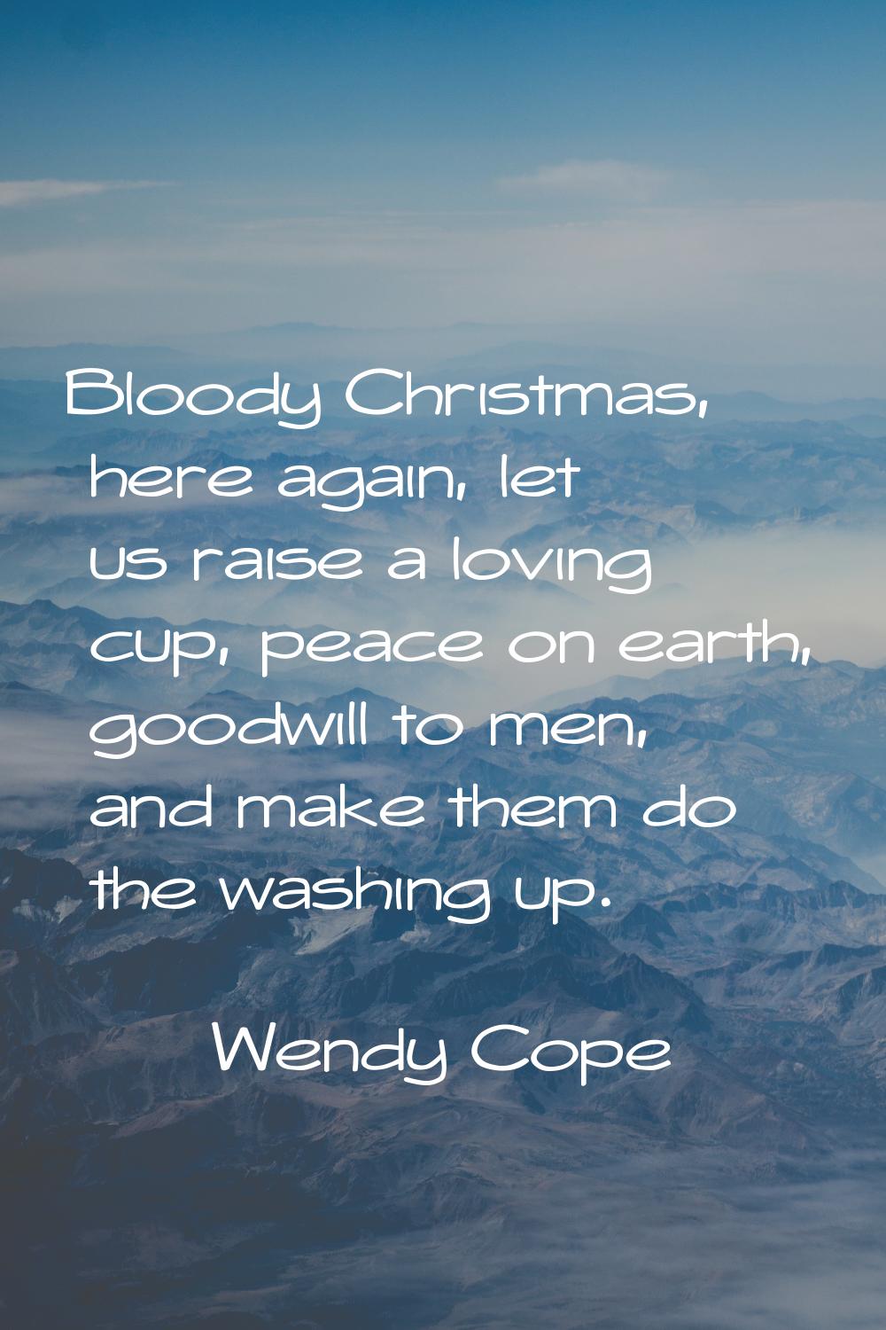 Bloody Christmas, here again, let us raise a loving cup, peace on earth, goodwill to men, and make 