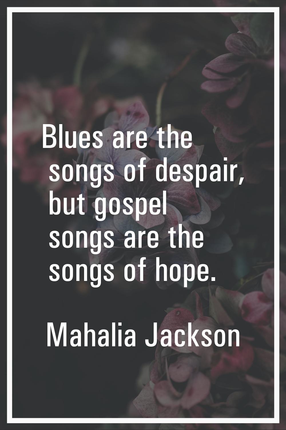 Blues are the songs of despair, but gospel songs are the songs of hope.