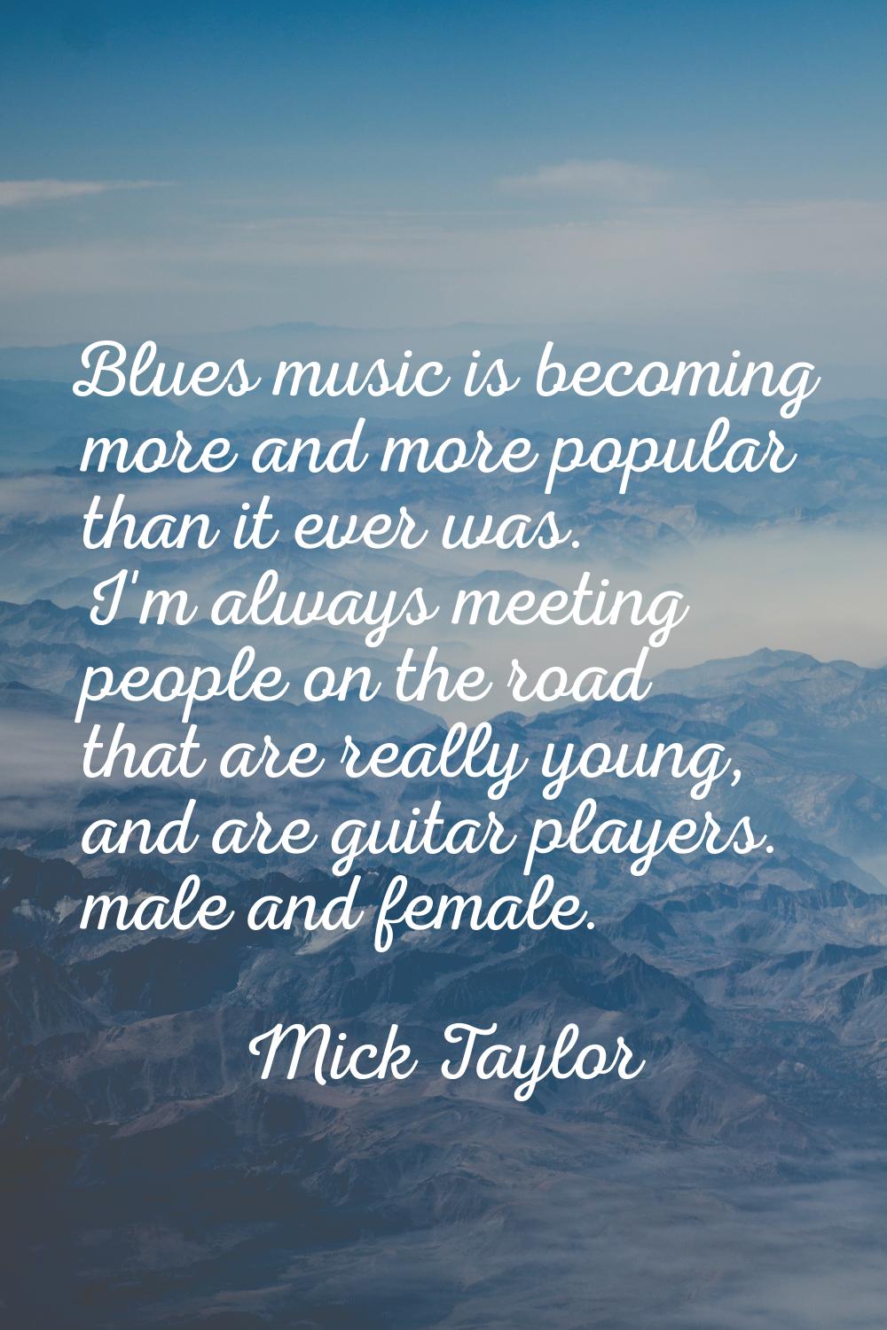 Blues music is becoming more and more popular than it ever was. I'm always meeting people on the ro