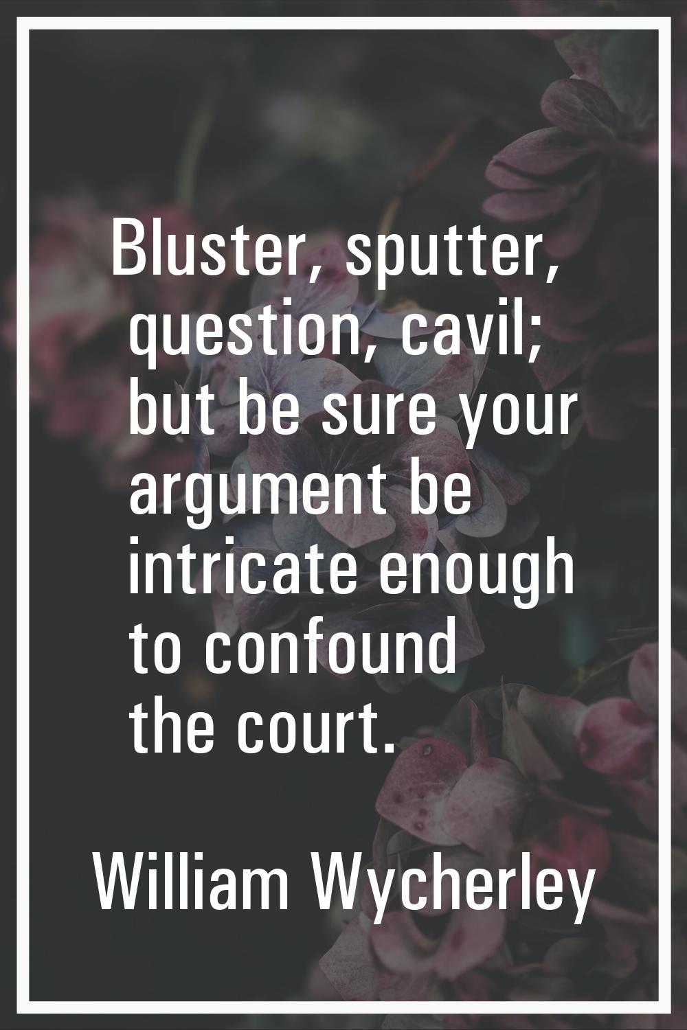 Bluster, sputter, question, cavil; but be sure your argument be intricate enough to confound the co