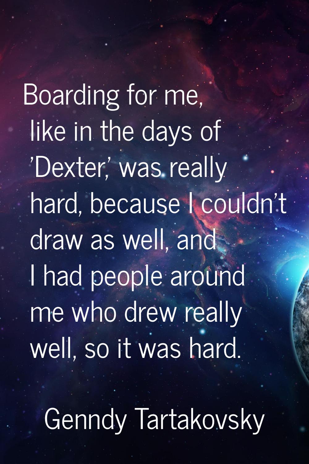 Boarding for me, like in the days of 'Dexter,' was really hard, because I couldn't draw as well, an