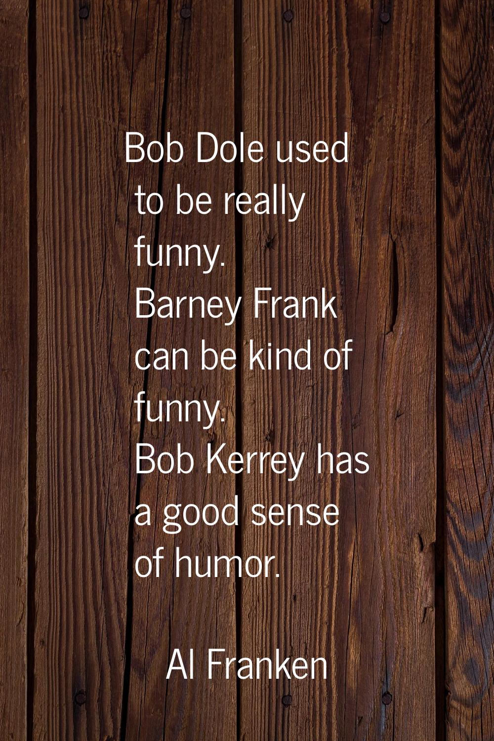 Bob Dole used to be really funny. Barney Frank can be kind of funny. Bob Kerrey has a good sense of