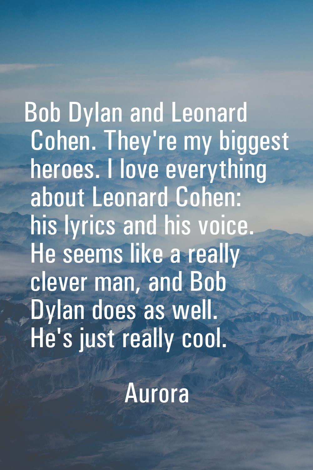 Bob Dylan and Leonard Cohen. They're my biggest heroes. I love everything about Leonard Cohen: his 