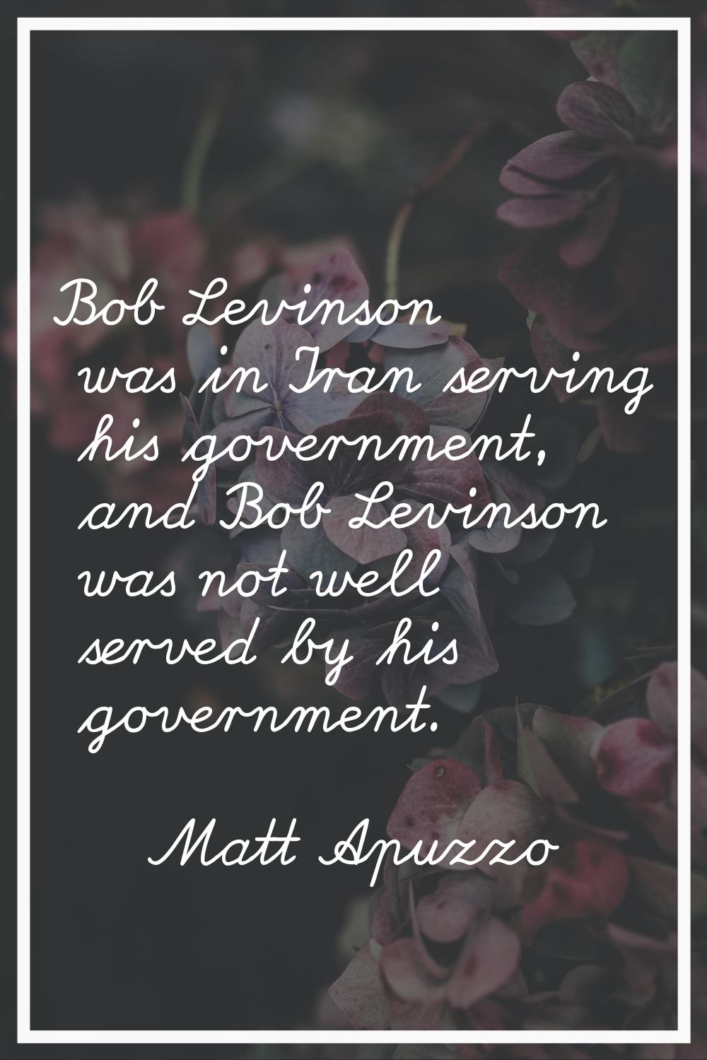 Bob Levinson was in Iran serving his government, and Bob Levinson was not well served by his govern