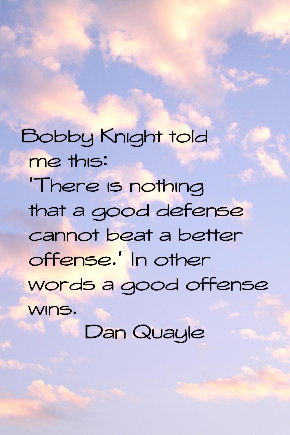 Bobby Knight told me this: 'There is nothing that a good defense cannot beat a better offense.' In 