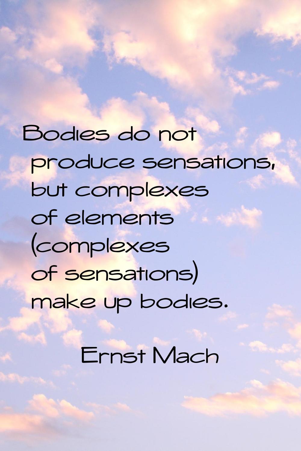 Bodies do not produce sensations, but complexes of elements (complexes of sensations) make up bodie