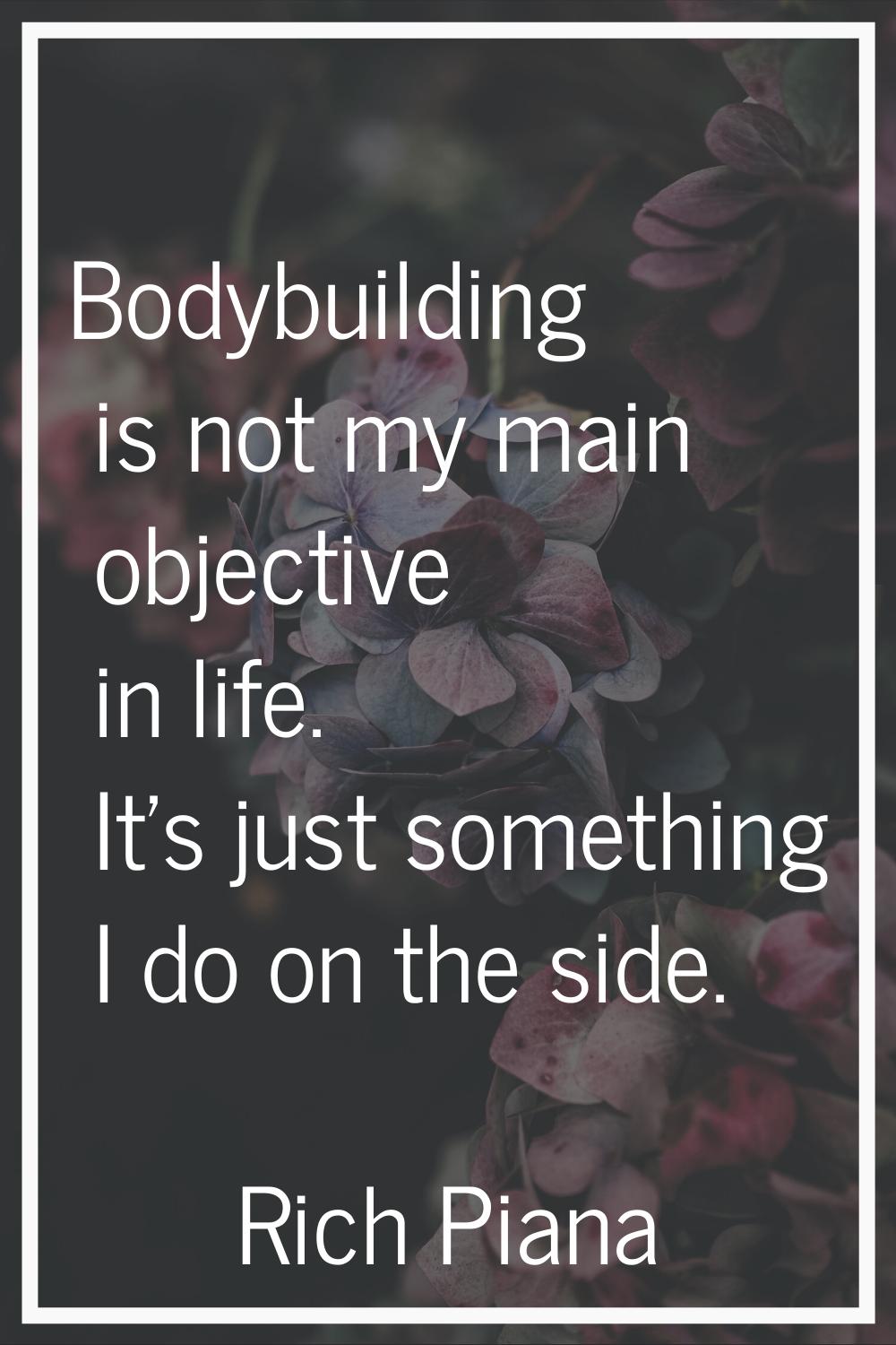 Bodybuilding is not my main objective in life. It's just something I do on the side.