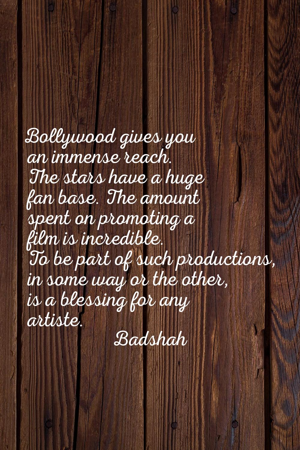 Bollywood gives you an immense reach. The stars have a huge fan base. The amount spent on promoting