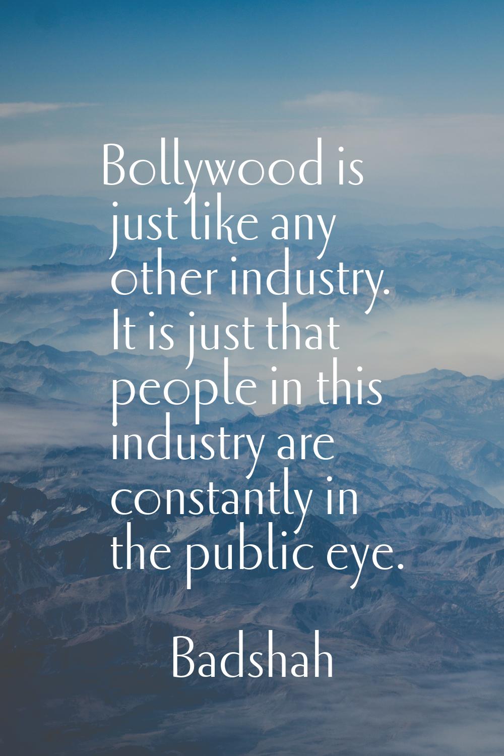 Bollywood is just like any other industry. It is just that people in this industry are constantly i