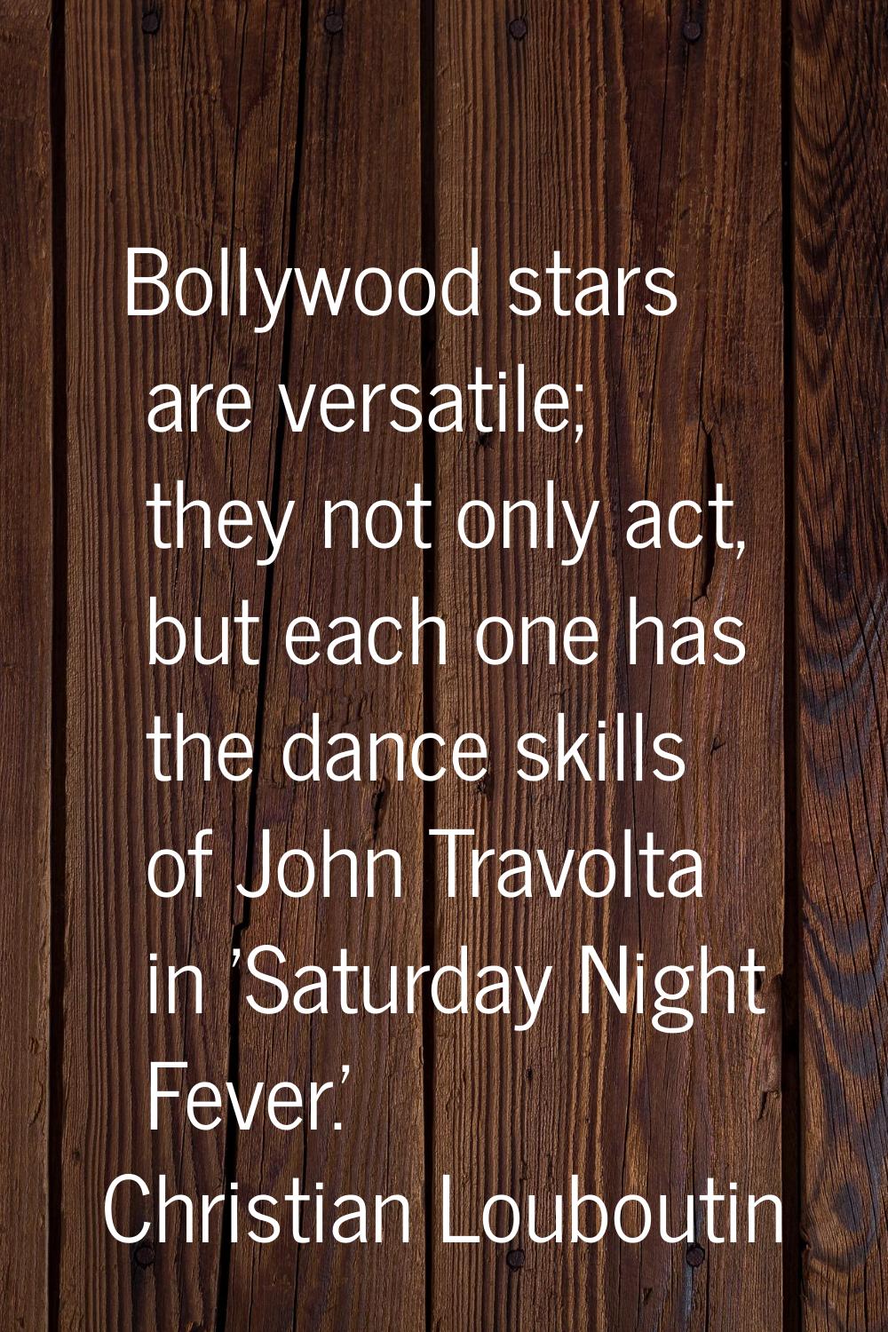 Bollywood stars are versatile; they not only act, but each one has the dance skills of John Travolt