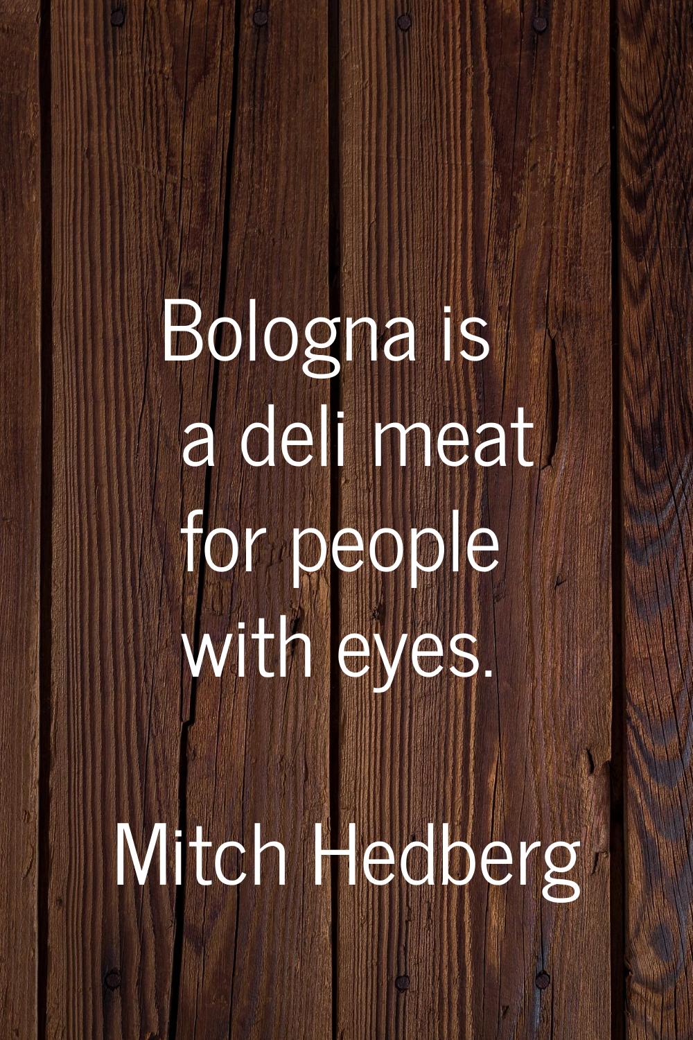 Bologna is a deli meat for people with eyes.