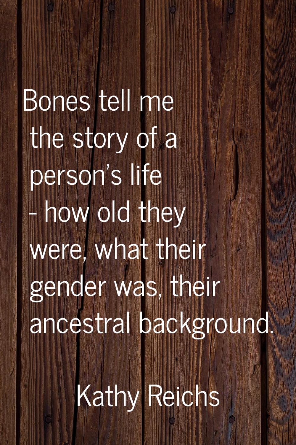 Bones tell me the story of a person's life - how old they were, what their gender was, their ancest