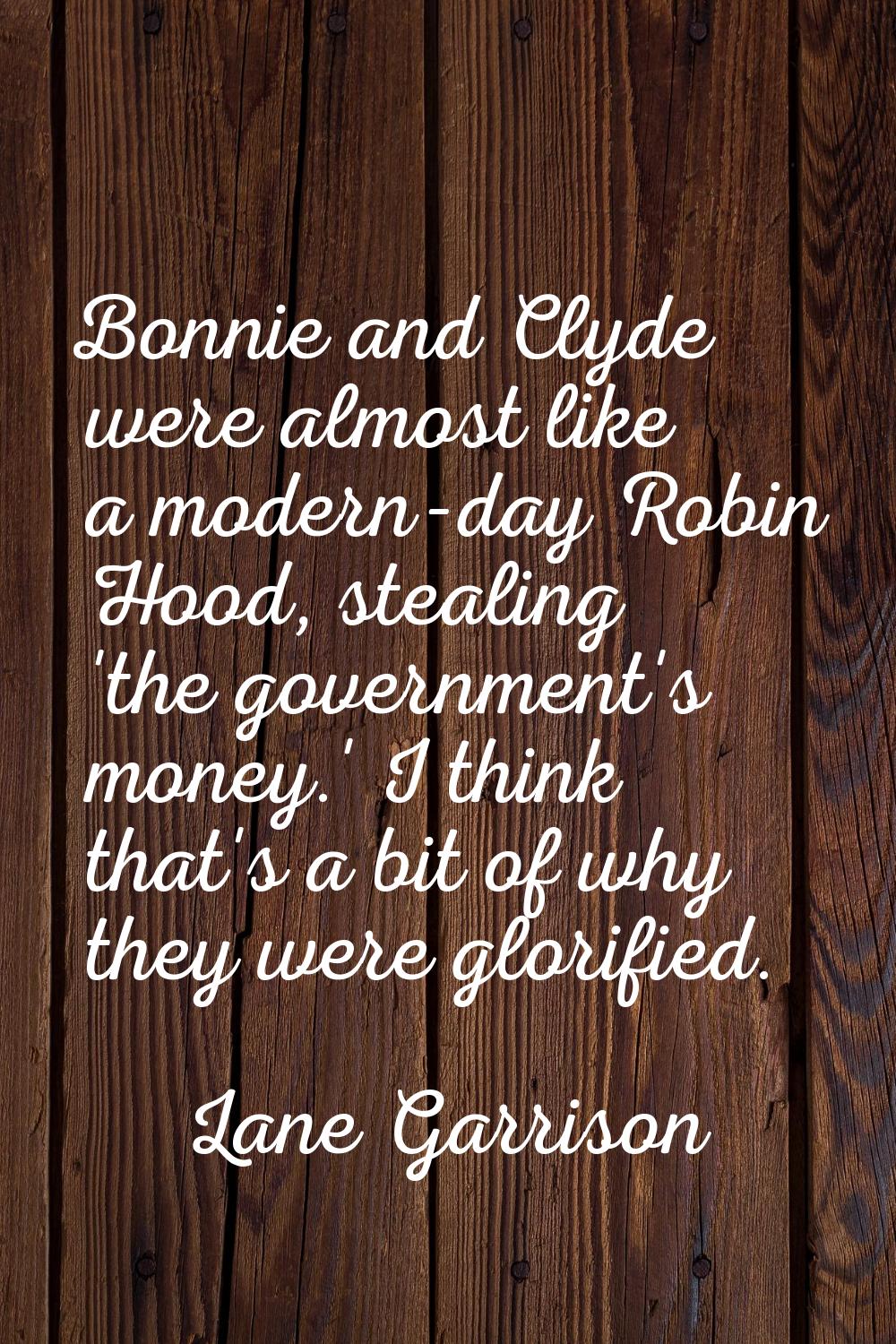 Bonnie and Clyde were almost like a modern-day Robin Hood, stealing 'the government's money.' I thi