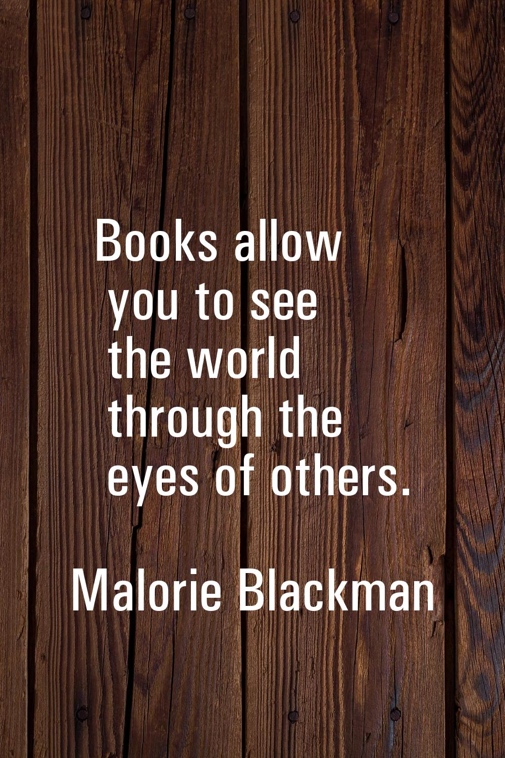 Books allow you to see the world through the eyes of others.