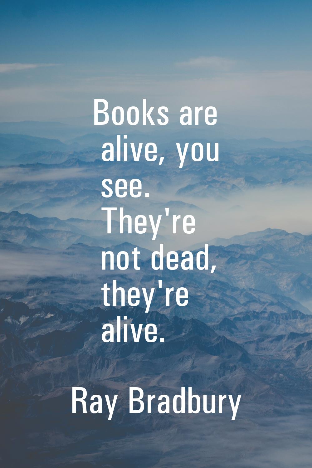 Books are alive, you see. They're not dead, they're alive.