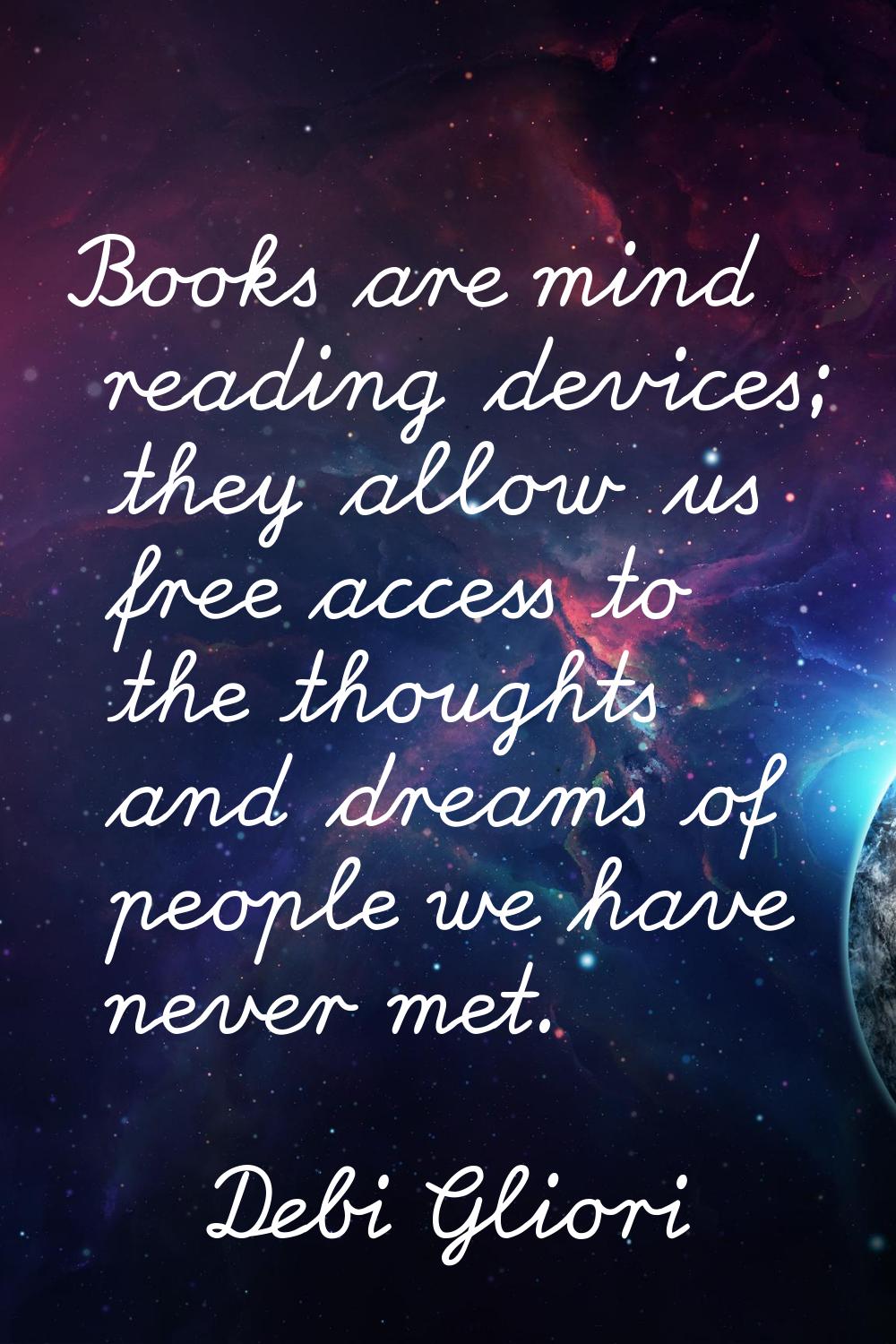 Books are mind reading devices; they allow us free access to the thoughts and dreams of people we h