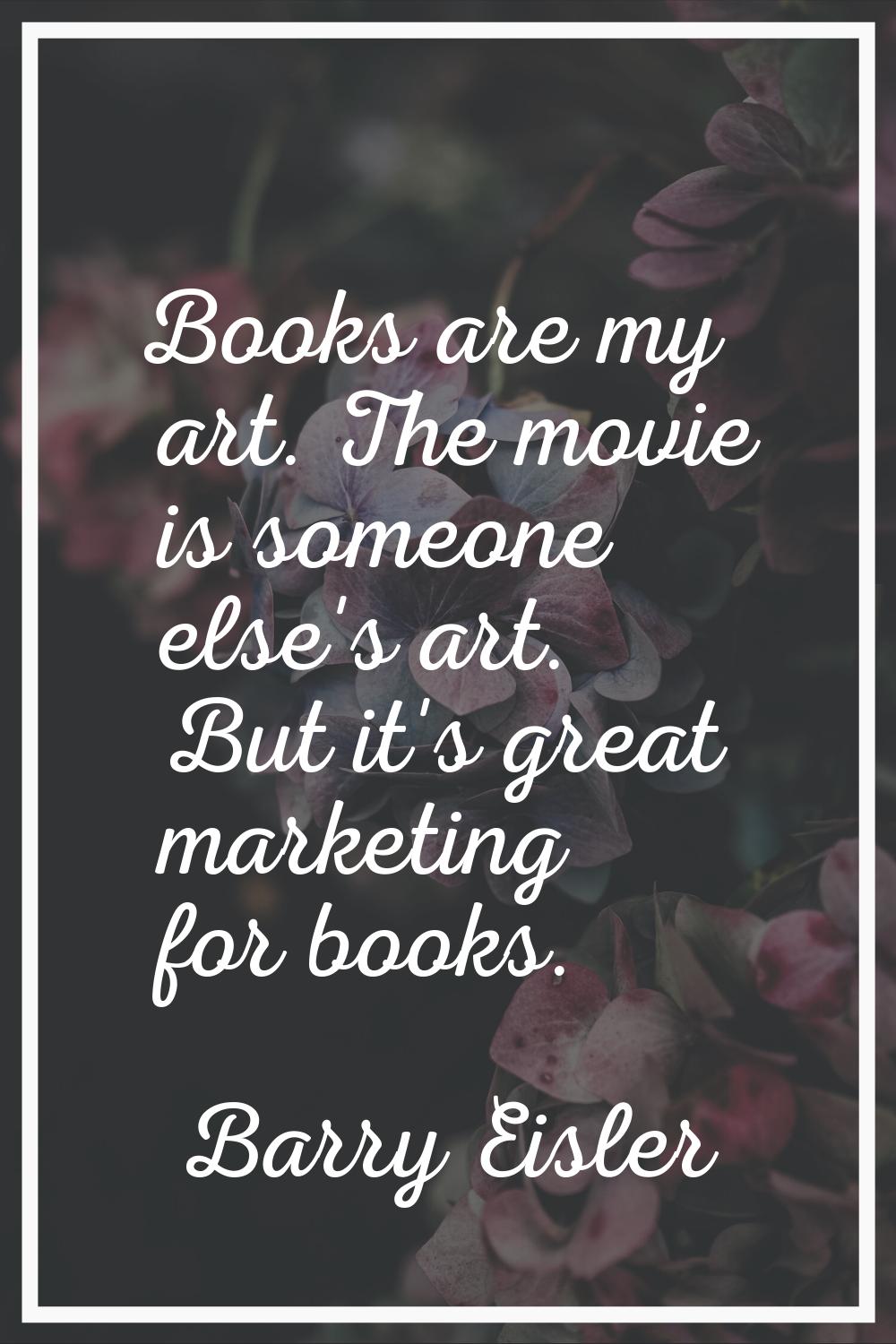 Books are my art. The movie is someone else's art. But it's great marketing for books.