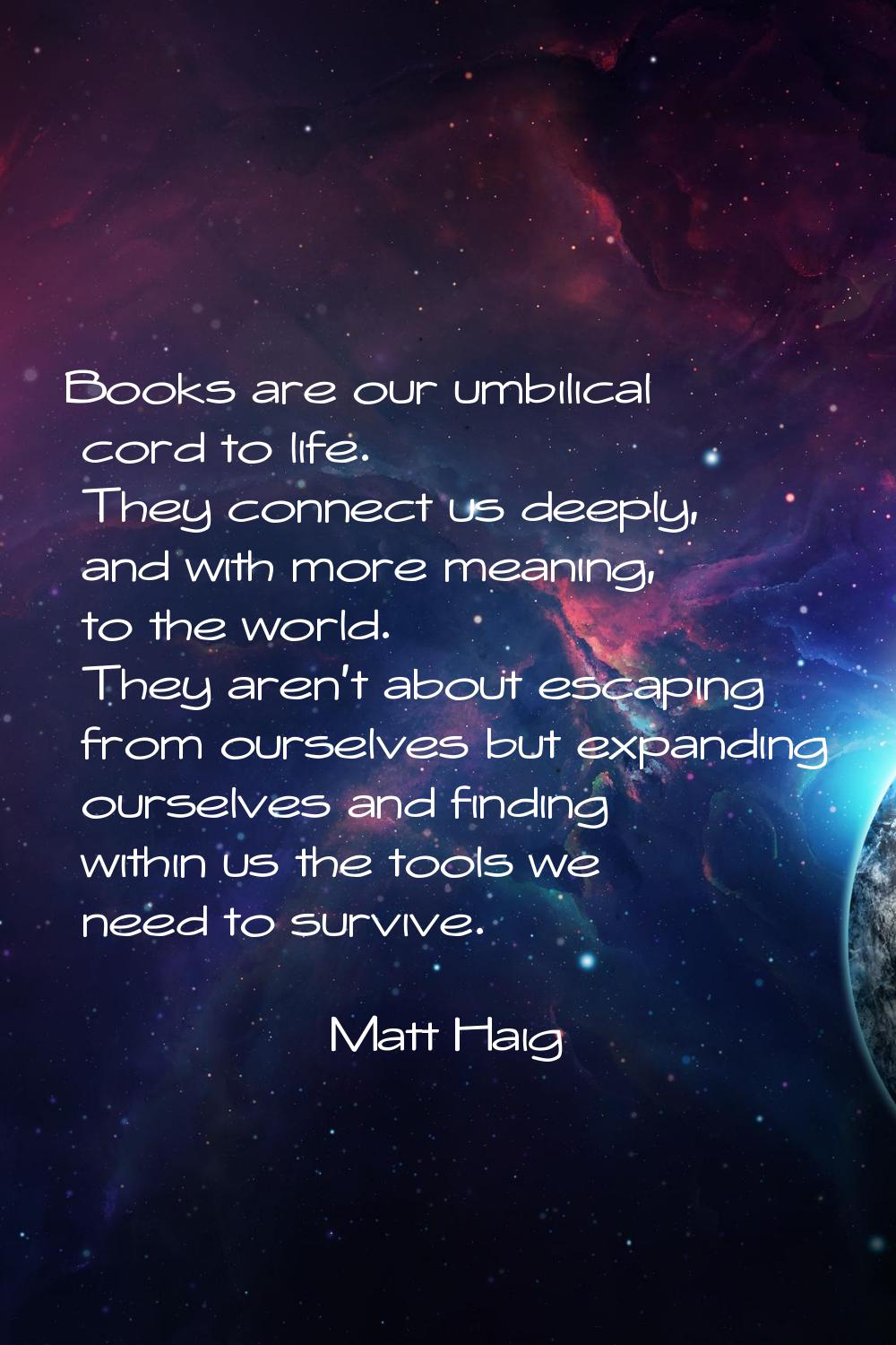 Books are our umbilical cord to life. They connect us deeply, and with more meaning, to the world. 