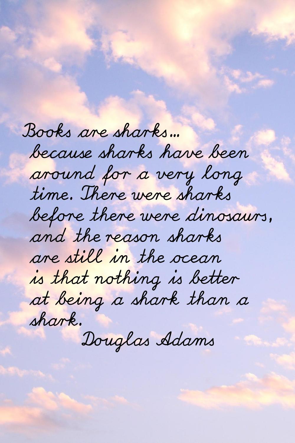 Books are sharks... because sharks have been around for a very long time. There were sharks before 