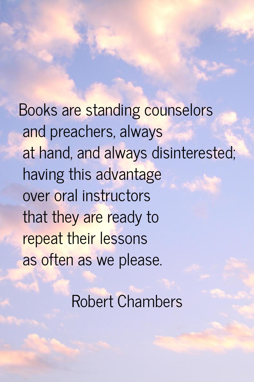 Books are standing counselors and preachers, always at hand, and always disinterested; having this 