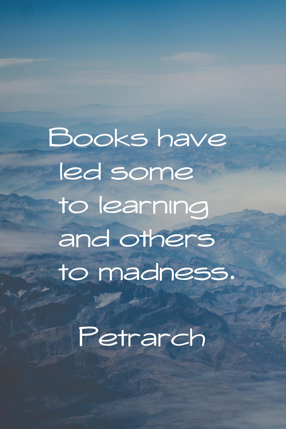 Books have led some to learning and others to madness.