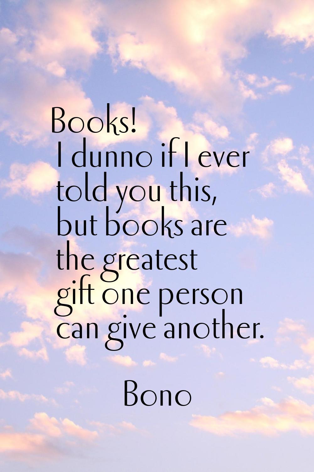 Books! I dunno if I ever told you this, but books are the greatest gift one person can give another
