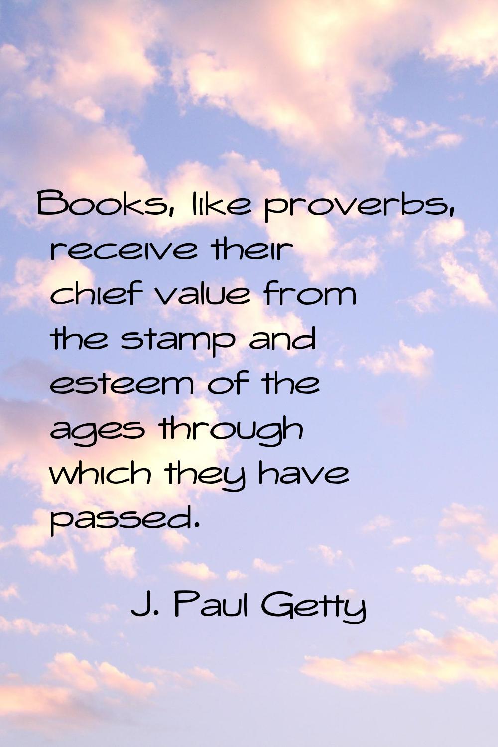 Books, like proverbs, receive their chief value from the stamp and esteem of the ages through which