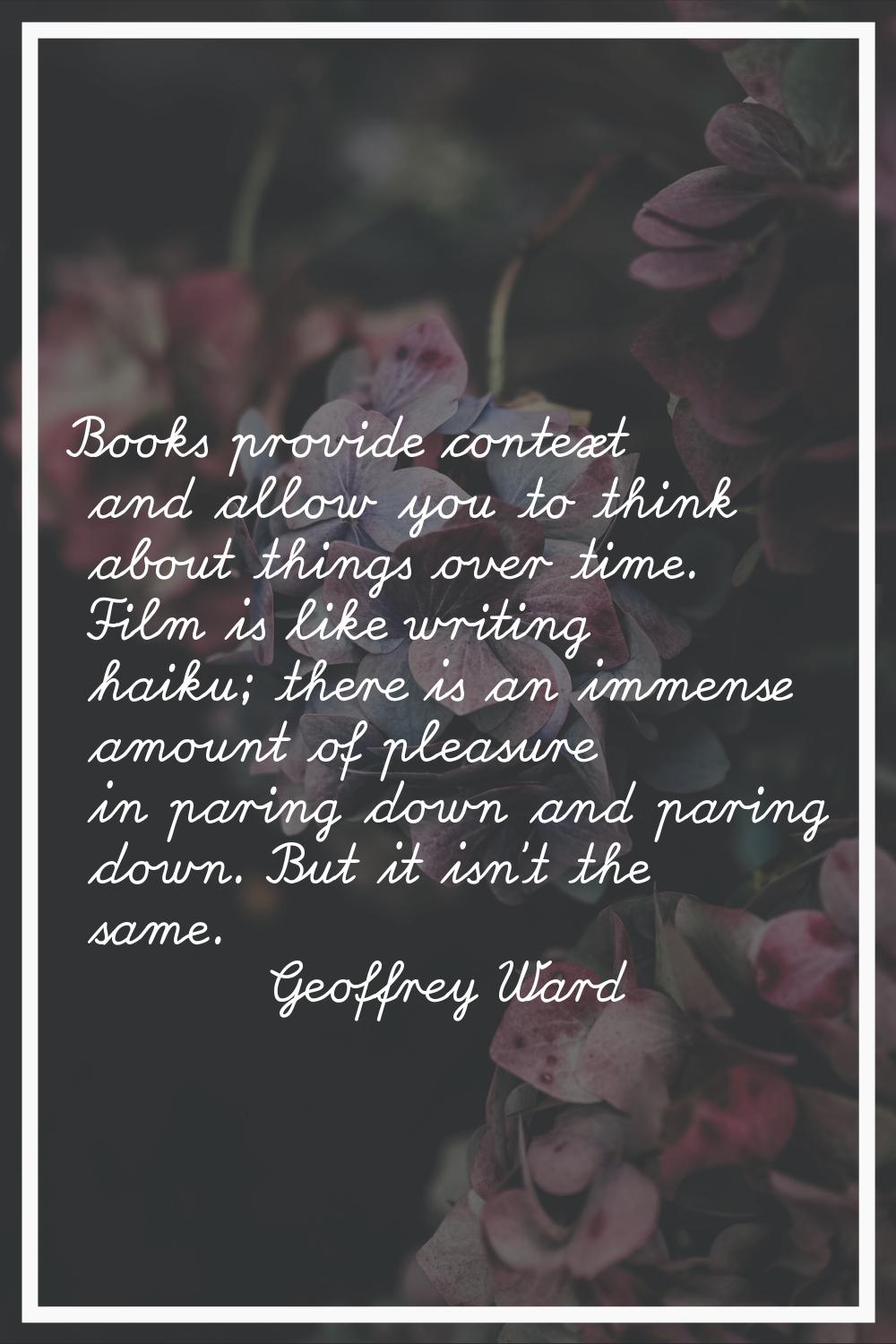 Books provide context and allow you to think about things over time. Film is like writing haiku; th