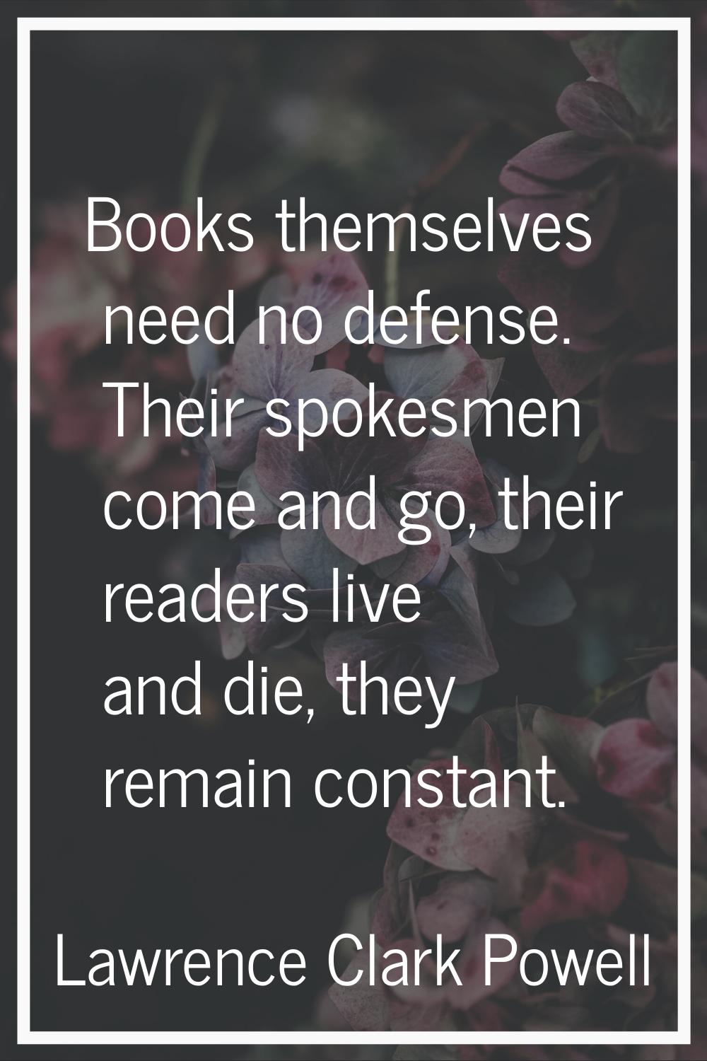 Books themselves need no defense. Their spokesmen come and go, their readers live and die, they rem