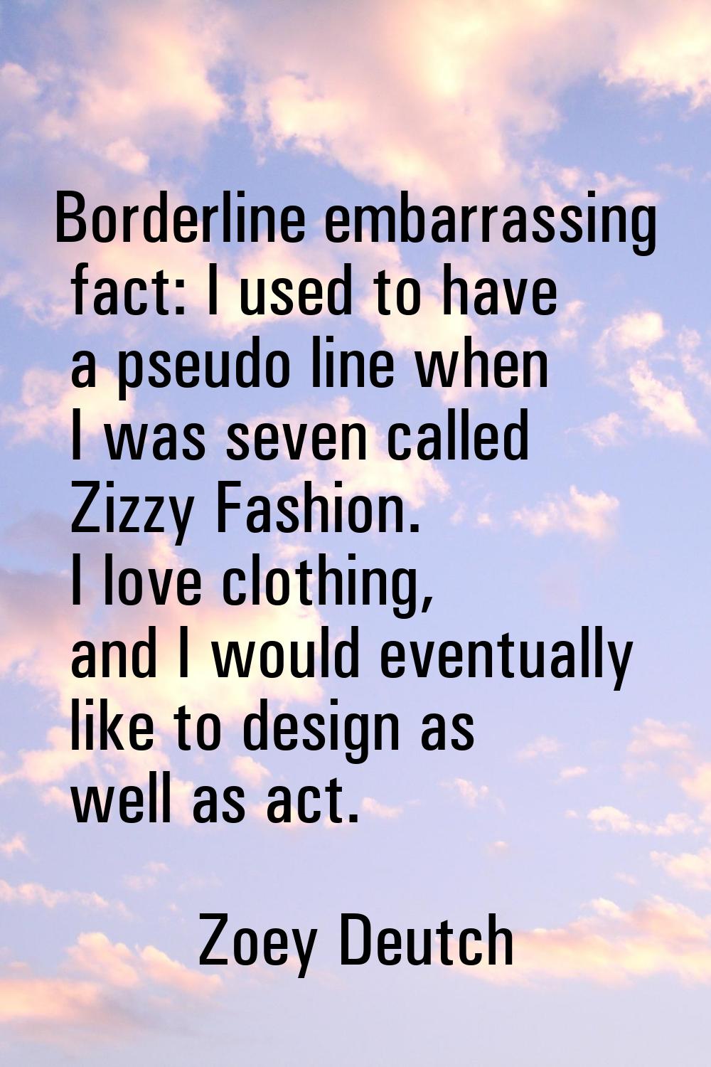 Borderline embarrassing fact: I used to have a pseudo line when I was seven called Zizzy Fashion. I