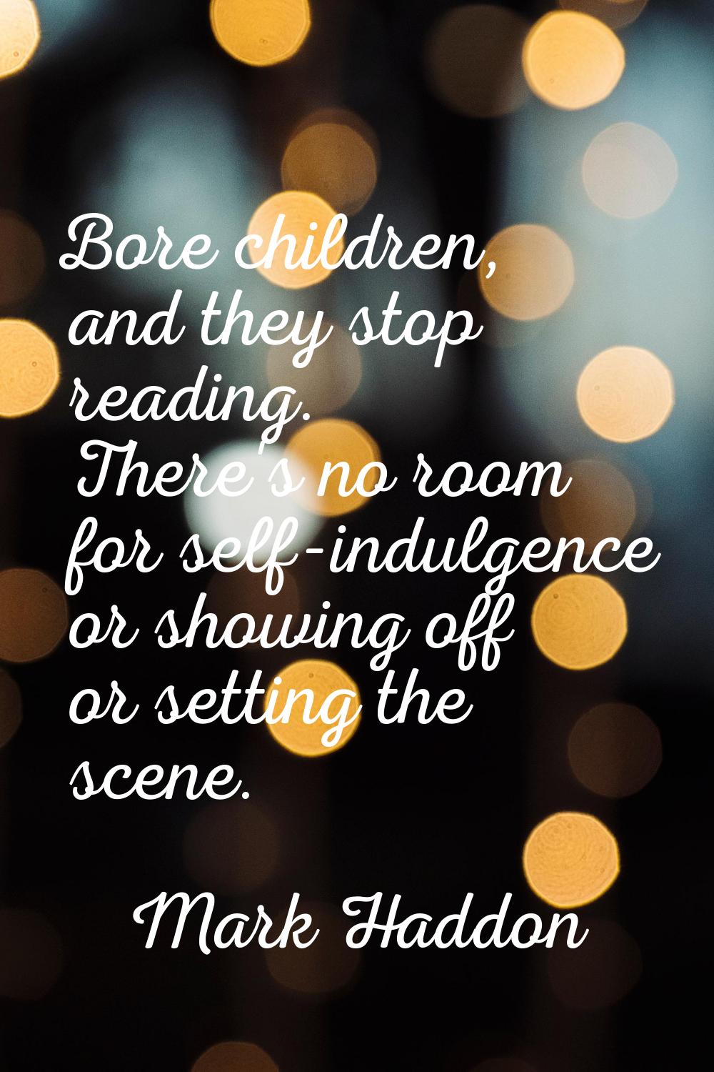 Bore children, and they stop reading. There's no room for self-indulgence or showing off or setting