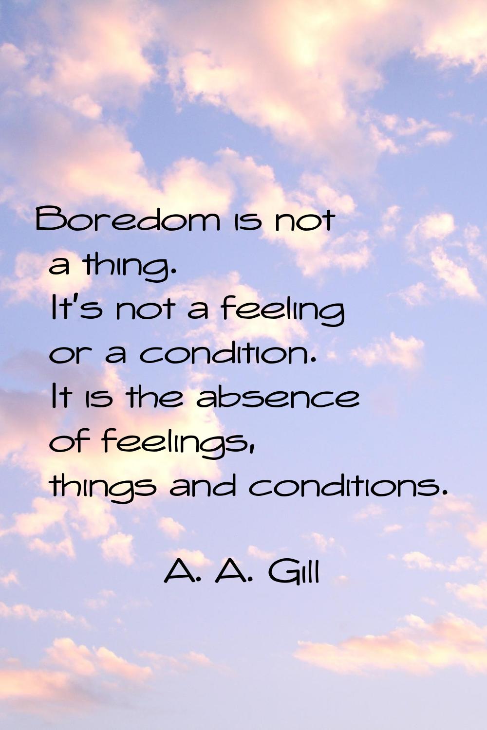 Boredom is not a thing. It's not a feeling or a condition. It is the absence of feelings, things an