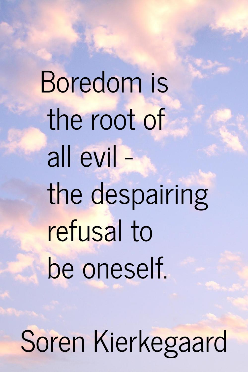 Boredom is the root of all evil - the despairing refusal to be oneself.