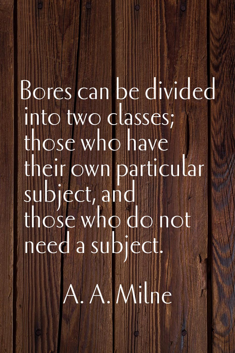 Bores can be divided into two classes; those who have their own particular subject, and those who d