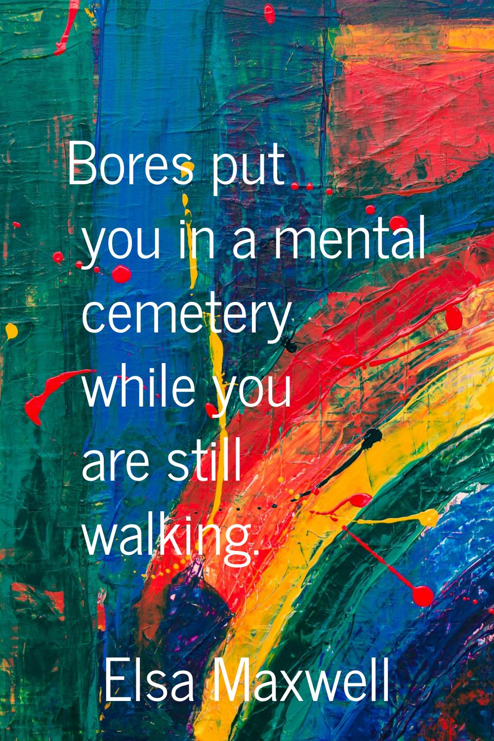 Bores put you in a mental cemetery while you are still walking.