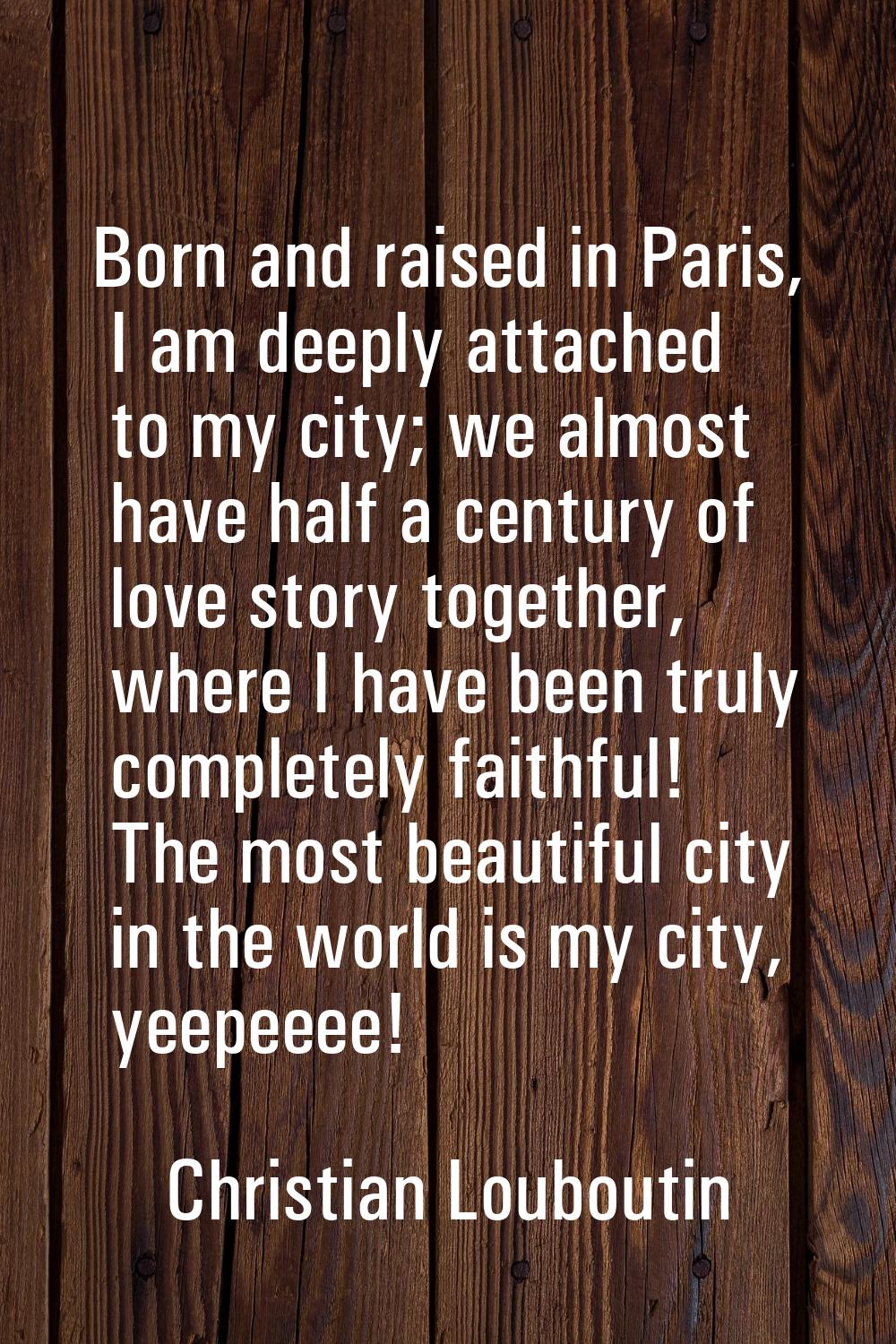 Born and raised in Paris, I am deeply attached to my city; we almost have half a century of love st