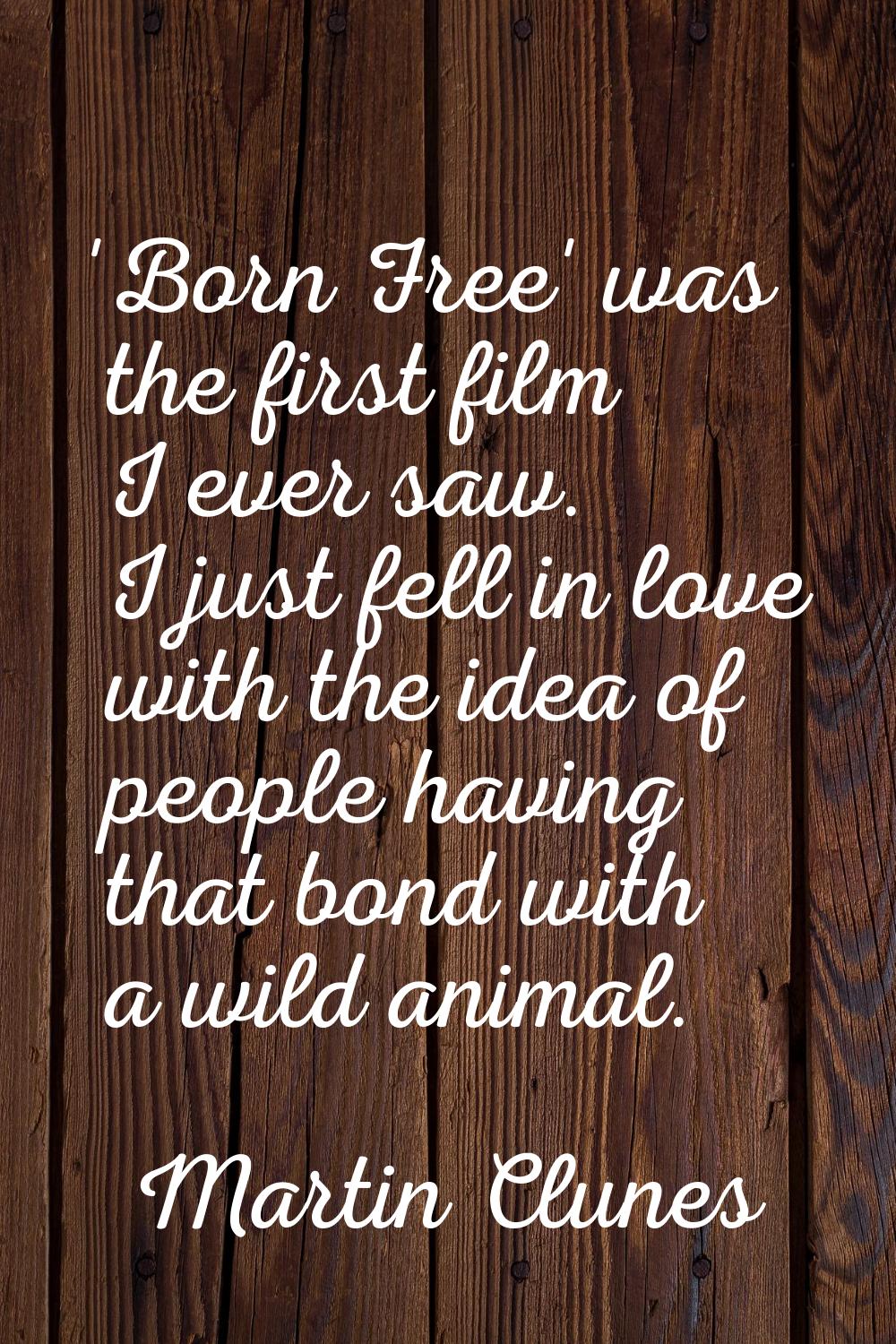 'Born Free' was the first film I ever saw. I just fell in love with the idea of people having that 