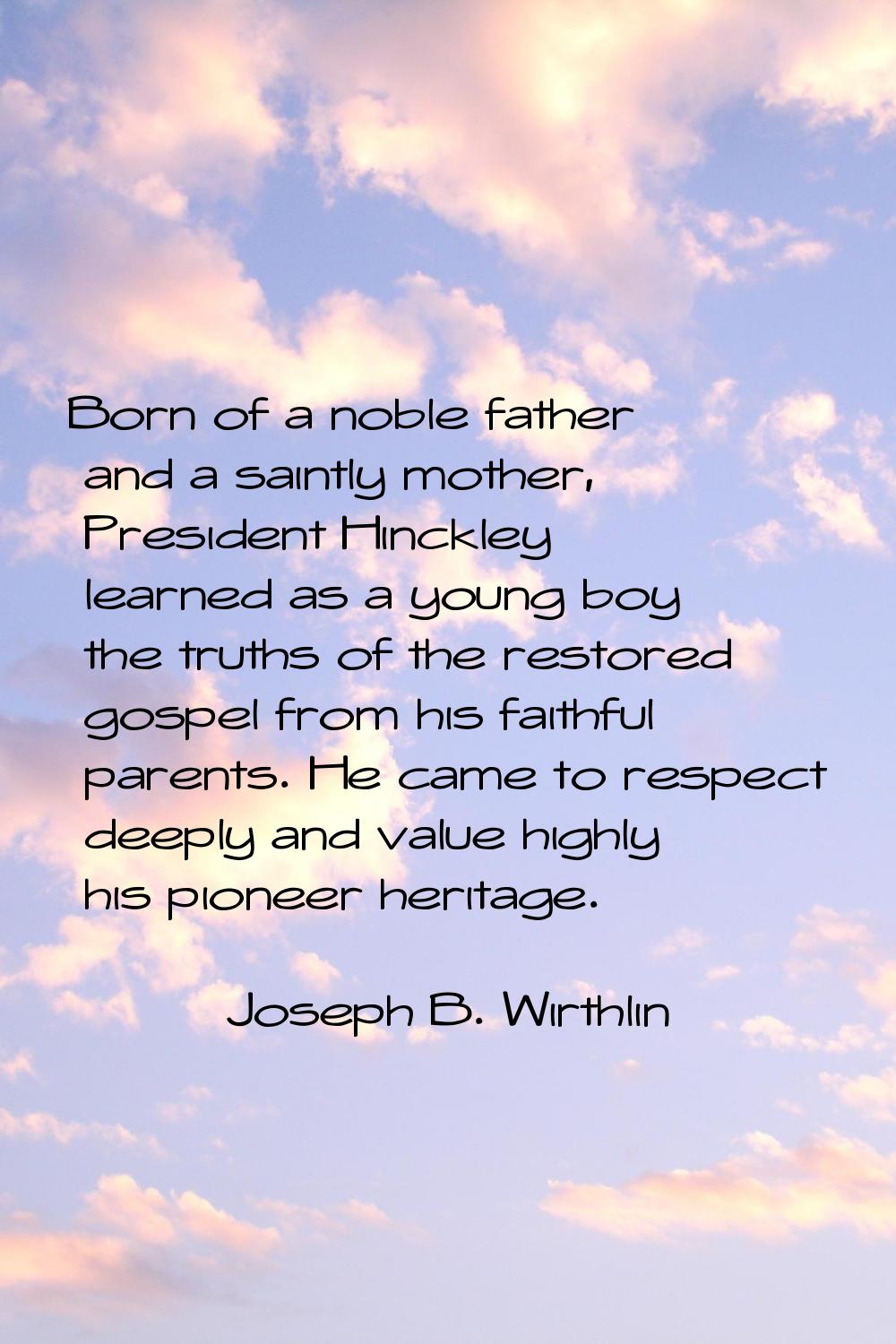 Born of a noble father and a saintly mother, President Hinckley learned as a young boy the truths o