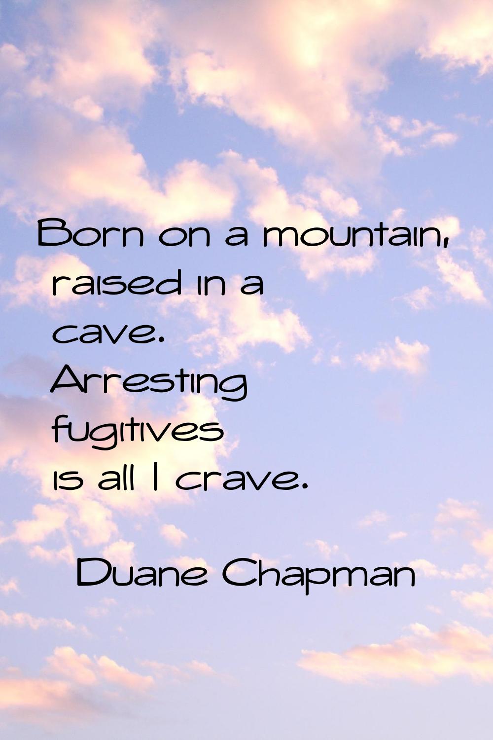 Born on a mountain, raised in a cave. Arresting fugitives is all I crave.