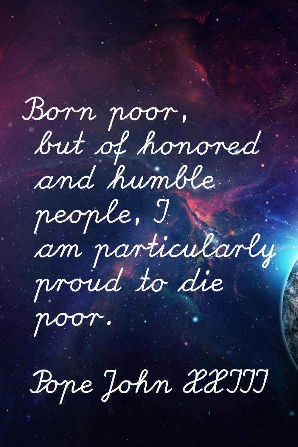 Born poor, but of honored and humble people, I am particularly proud to die poor.