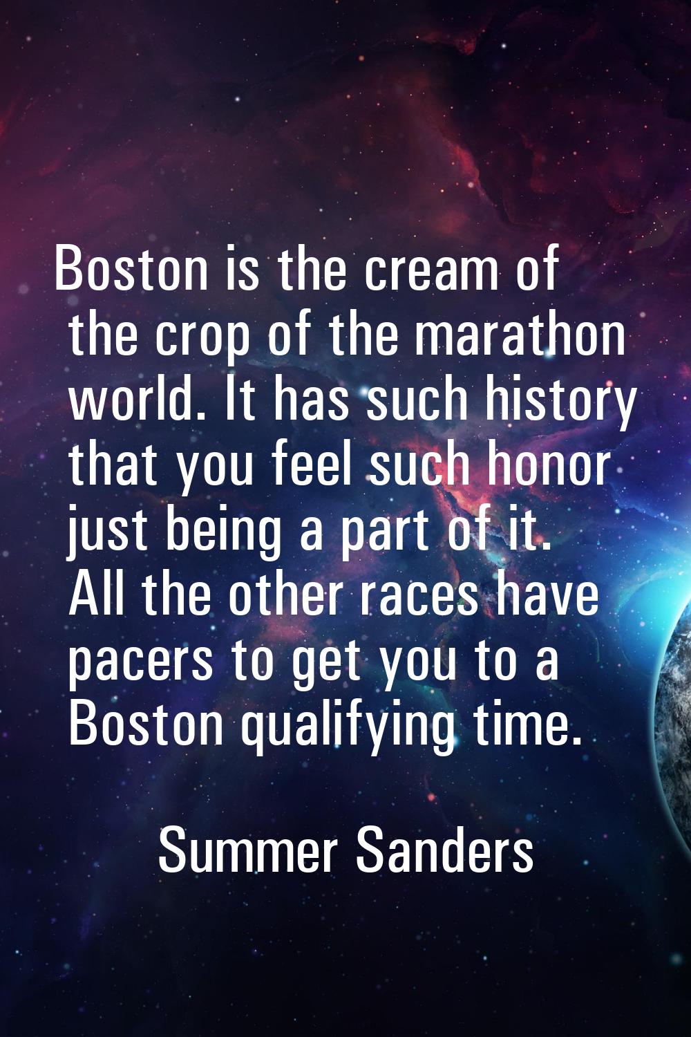 Boston is the cream of the crop of the marathon world. It has such history that you feel such honor