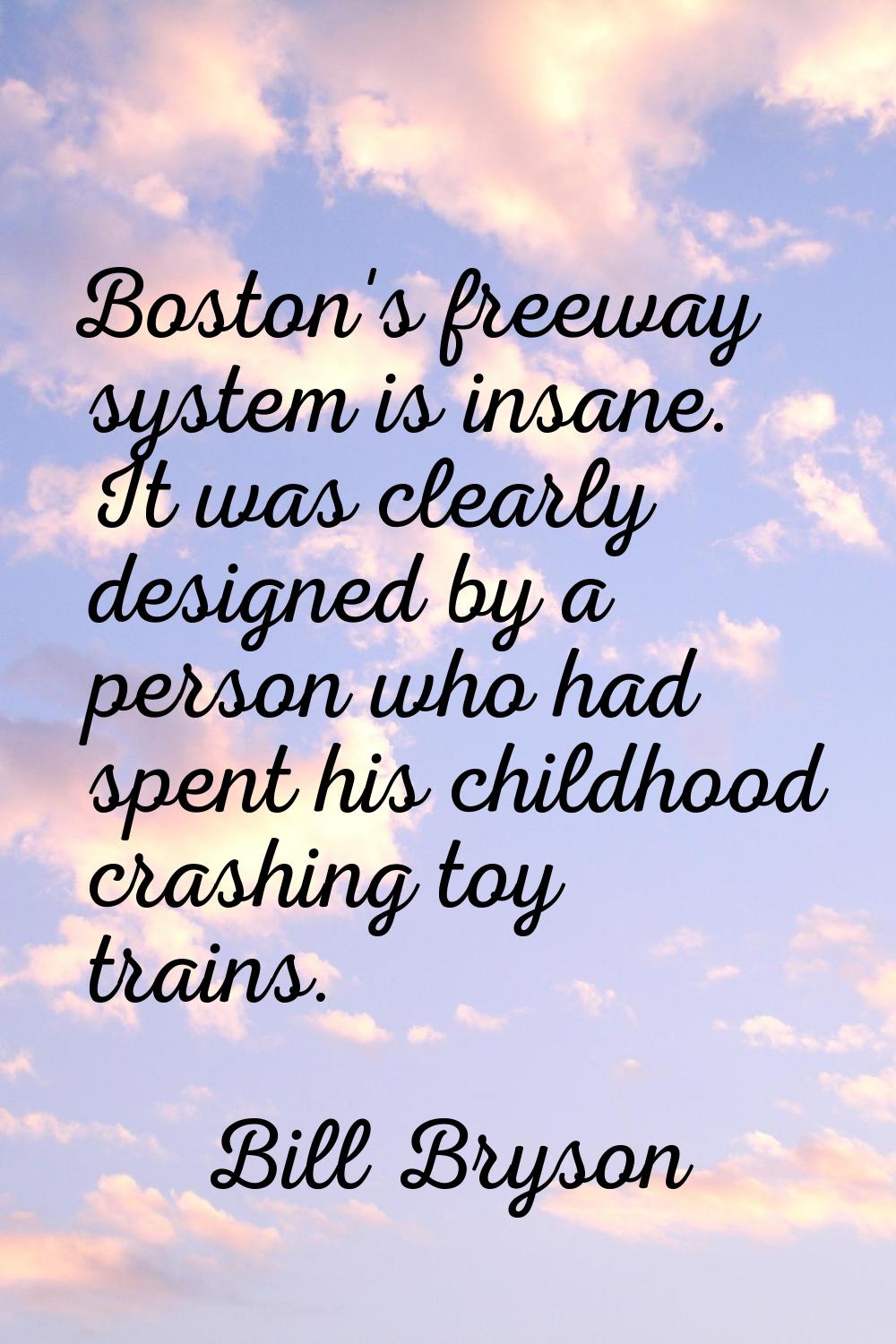 Boston's freeway system is insane. It was clearly designed by a person who had spent his childhood 