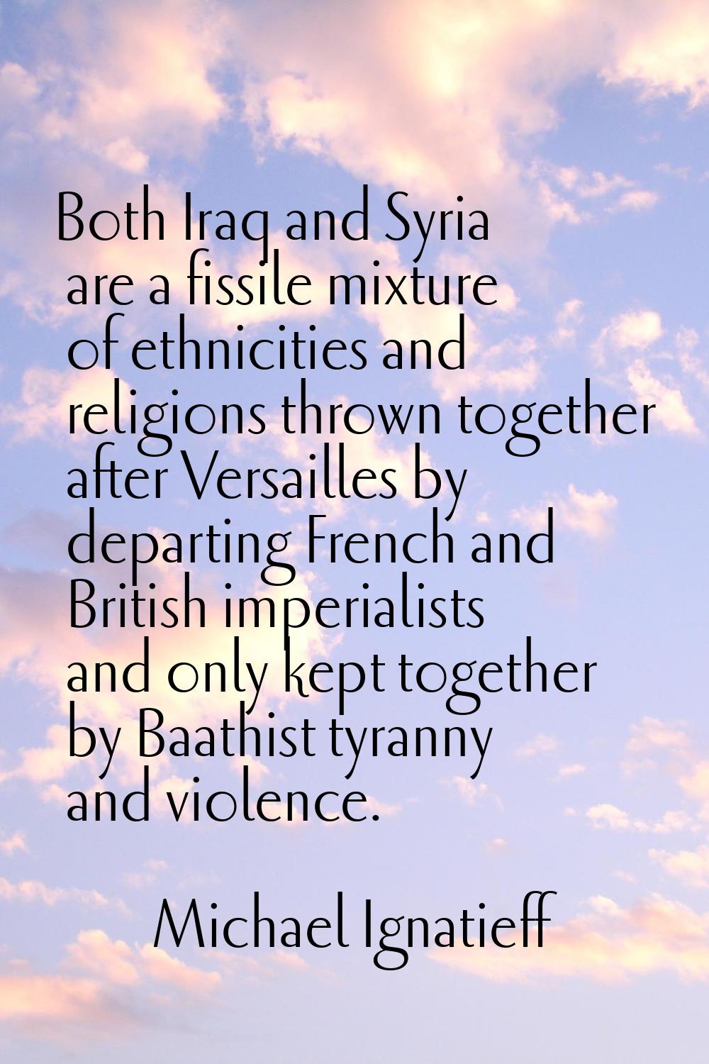 Both Iraq and Syria are a fissile mixture of ethnicities and religions thrown together after Versai