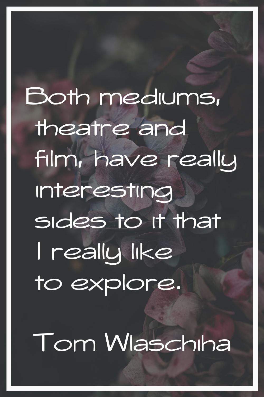 Both mediums, theatre and film, have really interesting sides to it that I really like to explore.