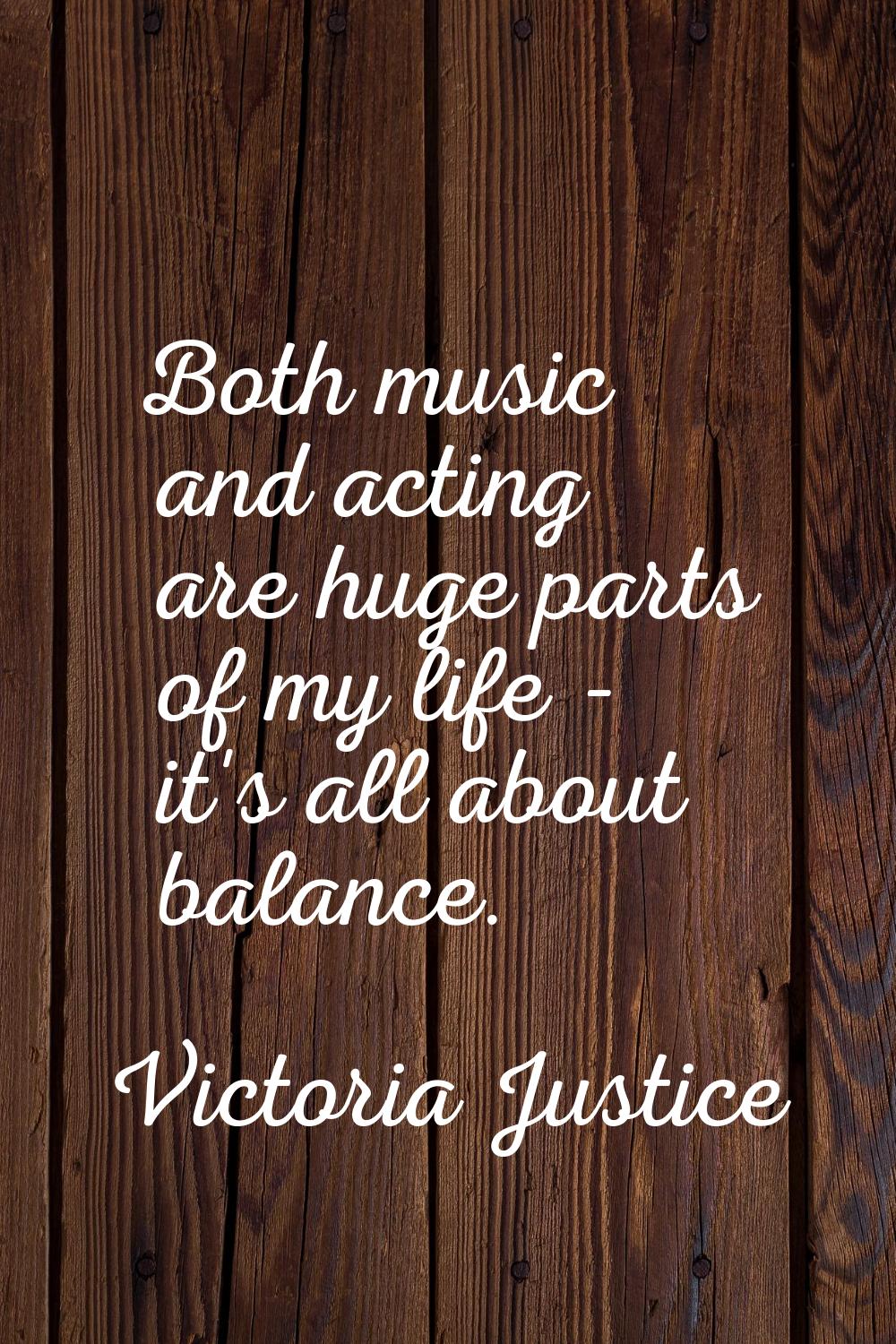 Both music and acting are huge parts of my life - it's all about balance.